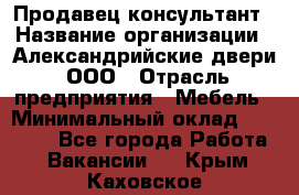 Продавец-консультант › Название организации ­ Александрийские двери, ООО › Отрасль предприятия ­ Мебель › Минимальный оклад ­ 50 000 - Все города Работа » Вакансии   . Крым,Каховское